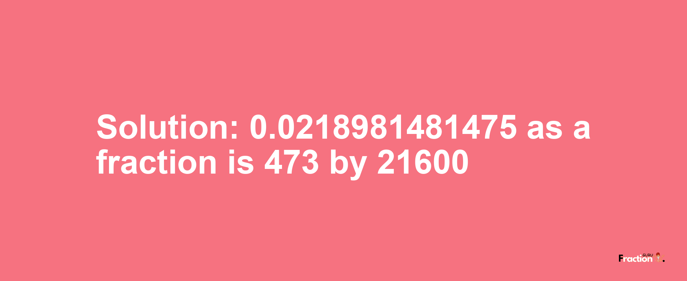 Solution:0.0218981481475 as a fraction is 473/21600